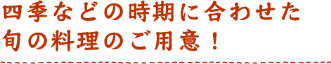 四季などの時期に合わせた旬の料理のご用意！