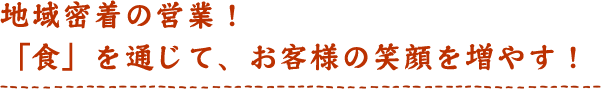 地域密着の営業！「食」を通じて、お客様の笑顔を増やす！